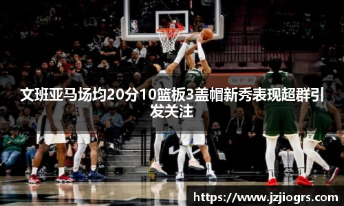 文班亚马场均20分10篮板3盖帽新秀表现超群引发关注